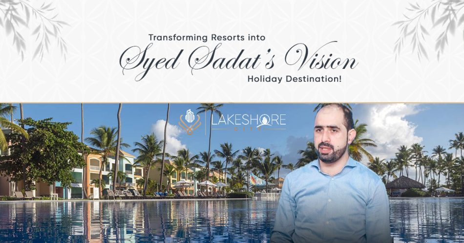 Syed Sadat’s Vision: Transforming Resorts into Holiday Destination!