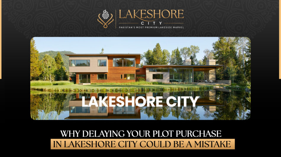 Why Delaying Your Plot Purchase in Lakeshore City Could Be a Mistake?