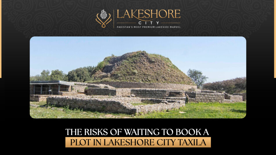 The Risks of Waiting to Book a Plot in Lakeshore City Taxila