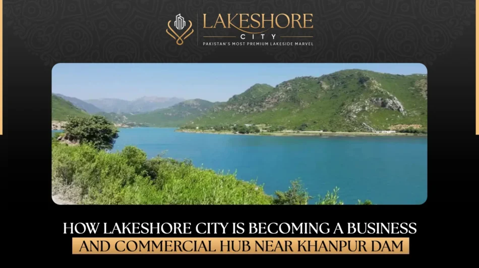 How Lakeshore City is Becoming a Business and Commercial Hub Near Khanpur Dam