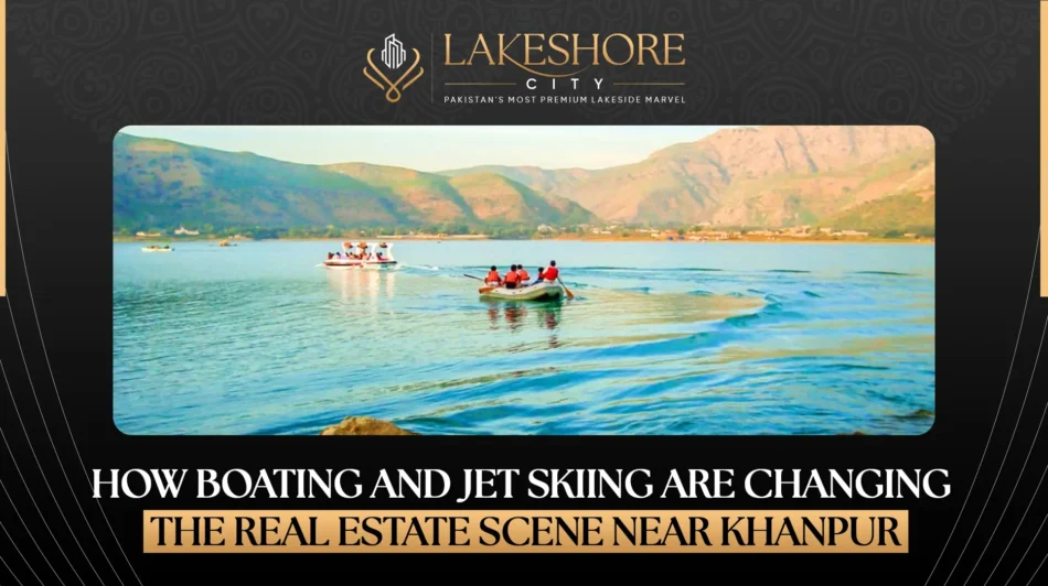 How Boating and Jet Skiing Are Changing the Real Estate Scene Near Khanpur