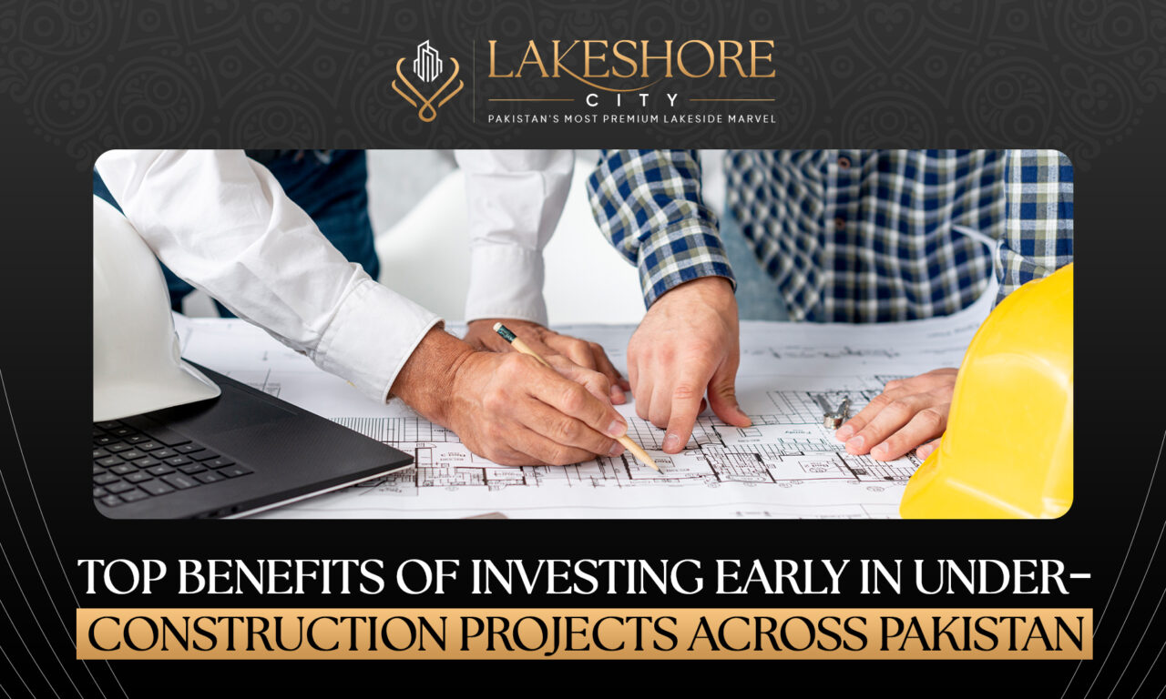 Top Benefits of Investing Early in Under-Construction Projects Across Pakistan