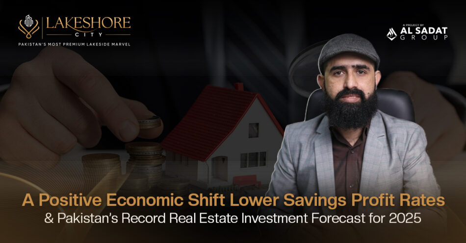A Positive Economic Shift: Lower Savings Profit Rates and Pakistan’s Record Real Estate Investment Forecast for 2025