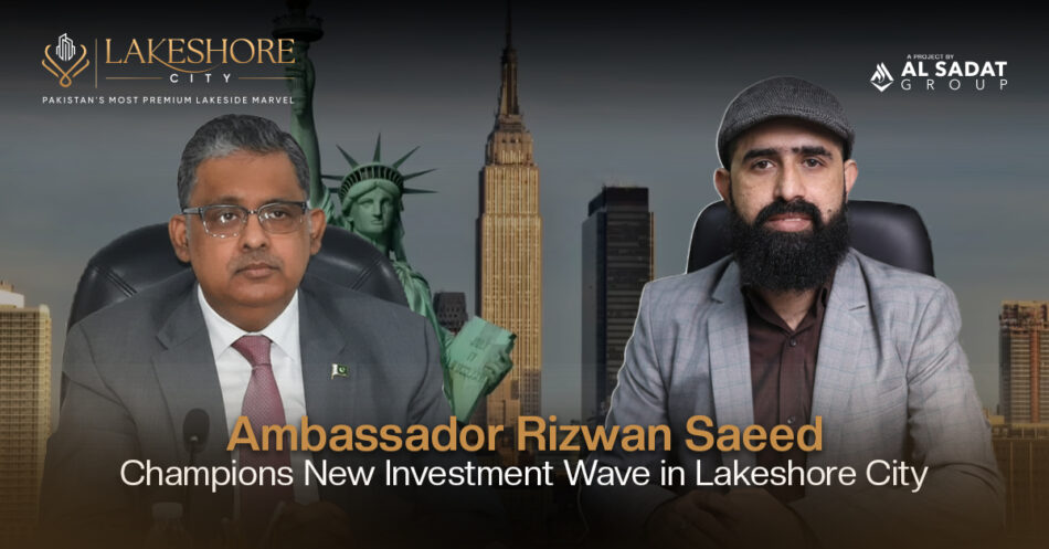Ambassador Rizwan Saeed Champions New Investment Wave in Lakeshore City