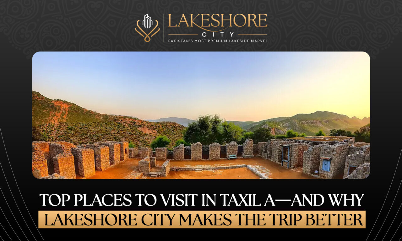 Top Places to Visit in Taxila—And Why Lakeshore City Makes the Trip Better