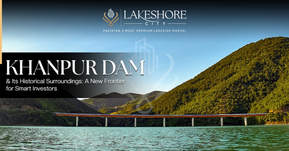 Khanpur Dam and Its Historical Surroundings: A New Frontier for Smart Investors