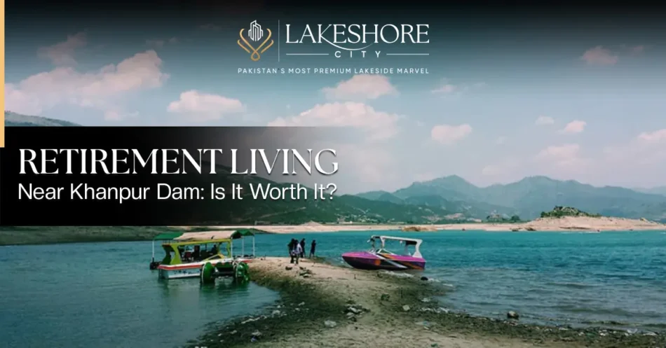 Retirement Living Near Khanpur Dam: Is It Worth It?