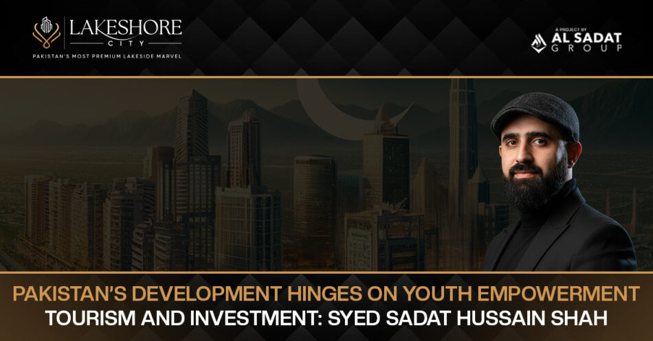 Pakistan’s Development hinges on Youth Empowerment, Tourism and Investment: Syed Sadat Hussain Shah