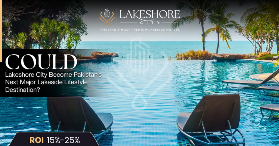 Could Lakeshore City Become Pakistan’s Next Major Lakeside Lifestyle Destination?