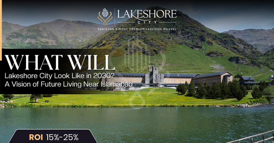 What Will Lakeshore City Look Like in 2030? A Vision of Future Living Near Islamabad